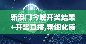 新澳门今晚开奖结果+开奖直播,精细化策略解析_豪华款10.886