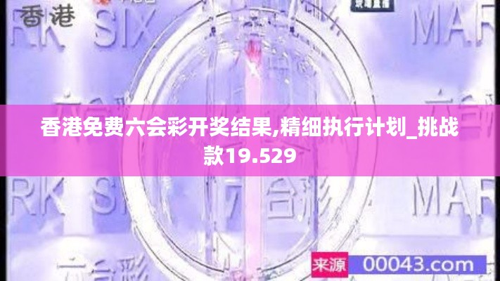 香港免费六会彩开奖结果,精细执行计划_挑战款19.529