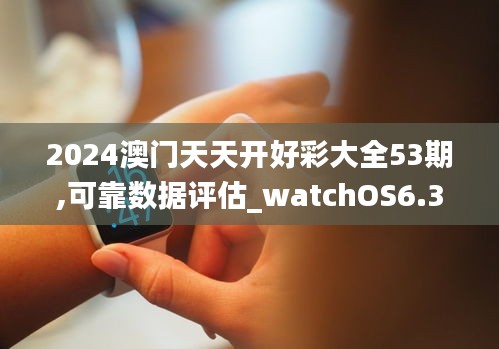 2024澳门天天开好彩大全53期,可靠数据评估_watchOS6.335