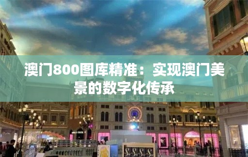 澳门800图库精准：实现澳门美景的数字化传承