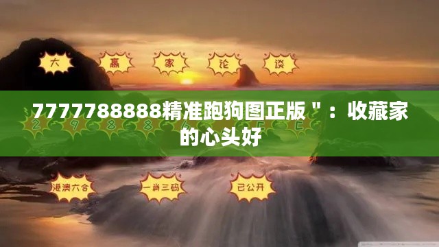 7777788888精准跑狗图正版＂：收藏家的心头好