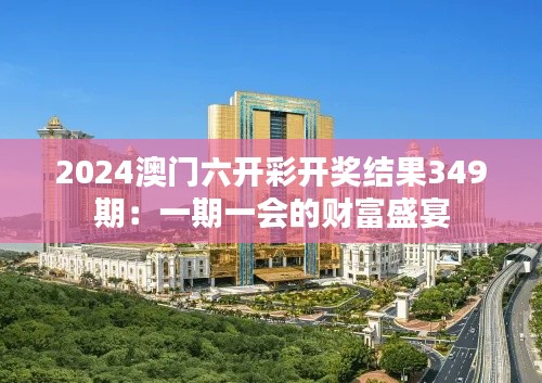 2024澳门六开彩开奖结果349期：一期一会的财富盛宴