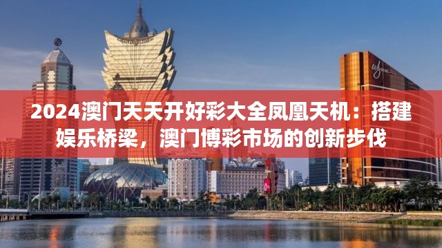 2024澳门天天开好彩大全凤凰天机：搭建娱乐桥梁，澳门博彩市场的创新步伐