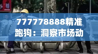 777778888精准跑狗：洞察市场动态，掌握财富增长秘诀