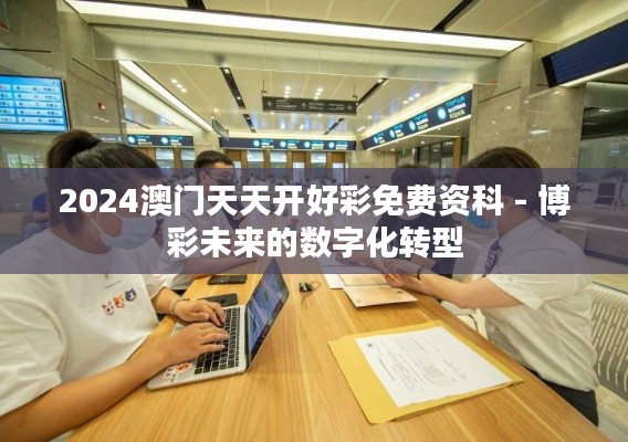 2024澳门天天开好彩免费资科 - 博彩未来的数字化转型