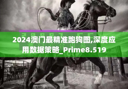 2024澳门最精准跑狗图,深度应用数据策略_Prime8.519