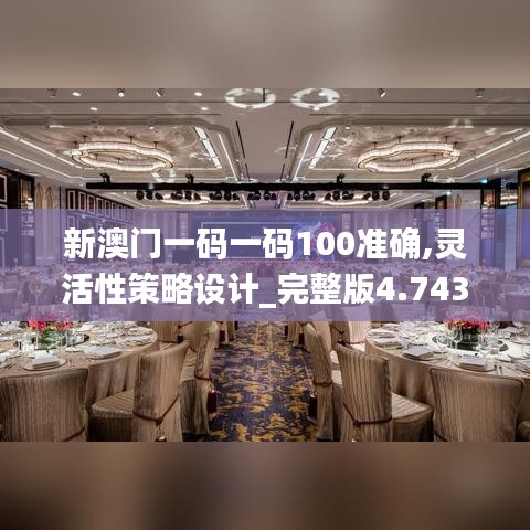 新澳门一码一码100准确,灵活性策略设计_完整版4.743