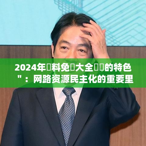 2024年資料免費大全優勢的特色＂：网路资源民主化的重要里程碑