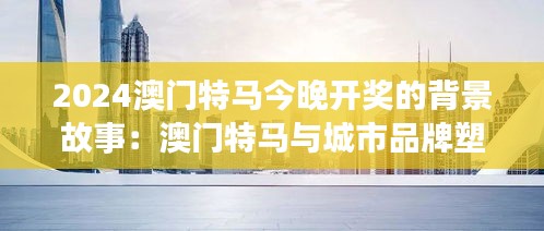 2024澳门特马今晚开奖的背景故事：澳门特马与城市品牌塑造