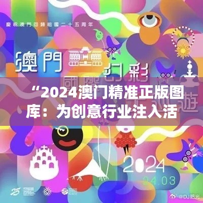 “2024澳门精准正版图库：为创意行业注入活力”