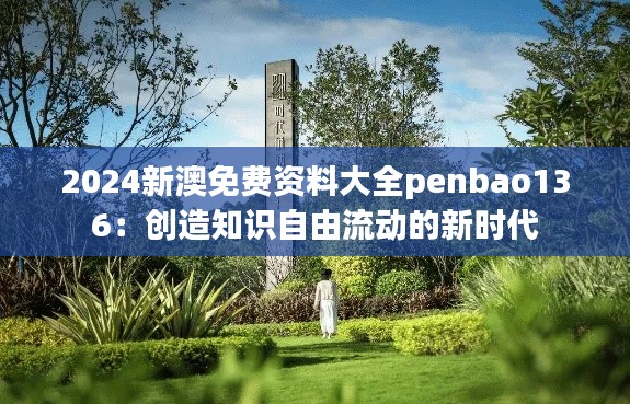 2024新澳免费资料大全penbao136：创造知识自由流动的新时代