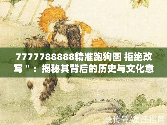 7777788888精准跑狗图 拒绝改写＂：揭秘其背后的历史与文化意义