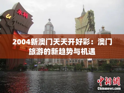 2004新澳门天天开好彩：澳门旅游的新趋势与机遇