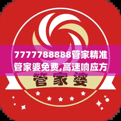 7777788888管家精准管家婆免费,高速响应方案规划_升级版7.185