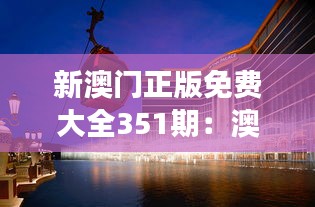 新澳门正版免费大全351期：澳门之旅，免费大全带你领略非凡体验