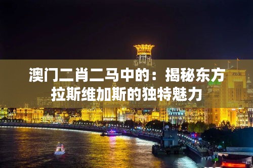 澳门二肖二马中的：揭秘东方拉斯维加斯的独特魅力