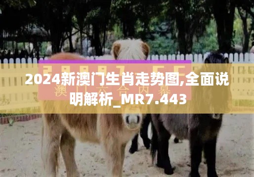 2024新澳门生肖走势图,全面说明解析_MR7.443